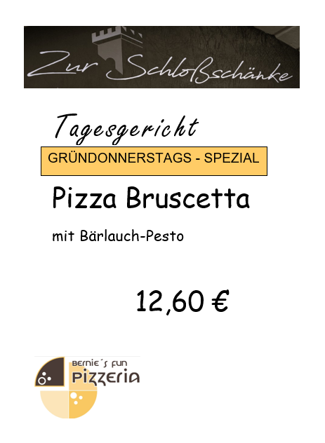 Zur Schlossschänke
Tagesgericht
Gründonnerstags-Spezial
Pizza Bruscetta mit Bärlauch Pesto
12,60€
Bernie's Fun Pizzeria Logo