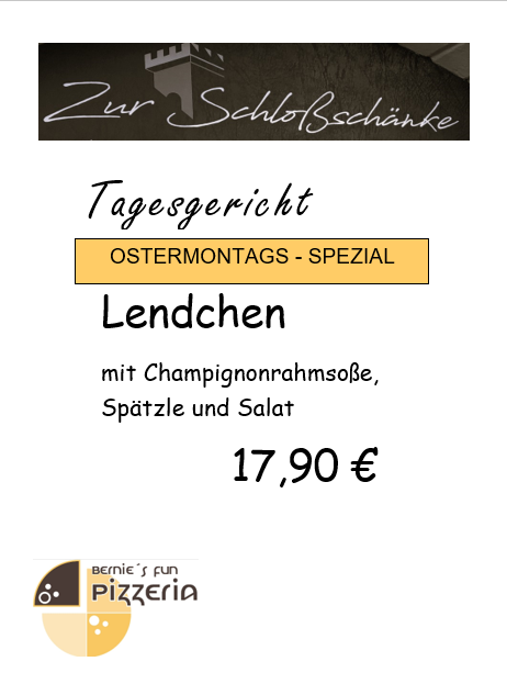 Zur Schlossschänke
Tagesgericht
Ostermontags-Spezial
Lendchen mit Champignonrahmsoße, Spätzle und Salat
17,90€#
Bernie's Fun Pizzeria Logo